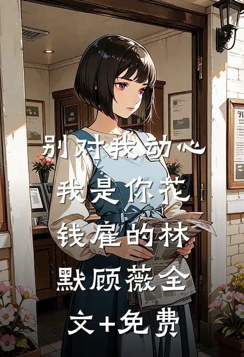 别对我动心，我是你花钱雇的林默顾薇全文+免费