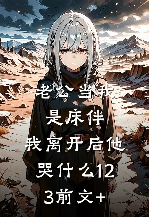 老公当我是床伴，我离开后他哭什么123前文+