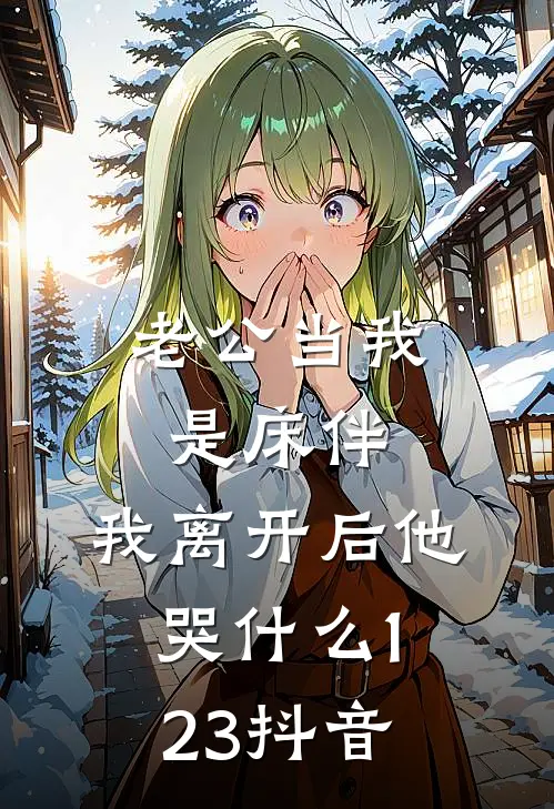 老公当我是床伴，我离开后他哭什么123抖音