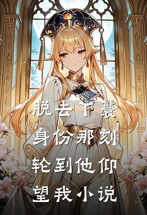 脱去丫鬟身份那刻，轮到他仰望我小说