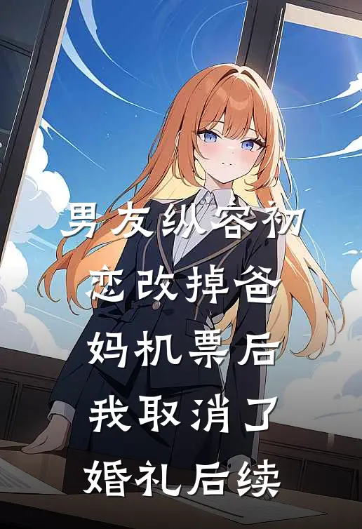 男友纵容初恋改掉爸妈机票后，我取消了婚礼后续