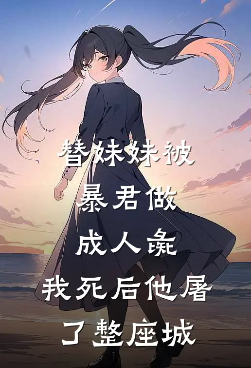 替妹妹被暴君做成人彘，我死后他屠了整座城