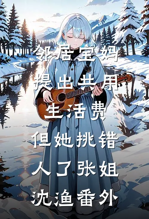 邻居宝妈提出共用生活费，但她挑错人了张姐沈渔番外