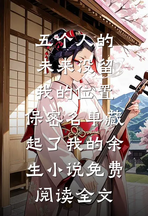 五个人的未来没留我的位置，保密名单藏起了我的余生小说免费阅读全文