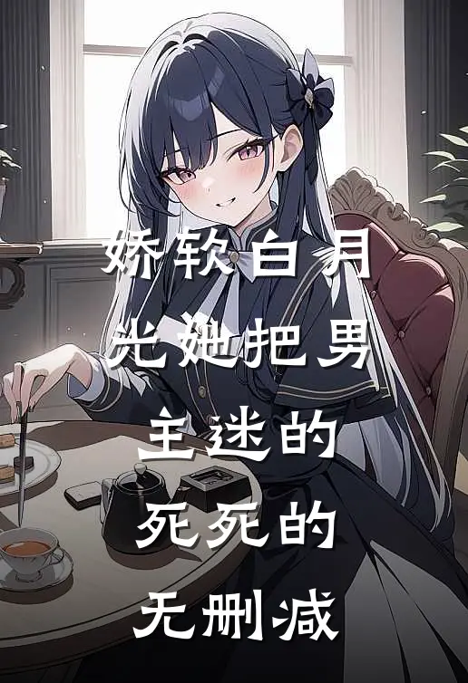 娇软白月光她把男主迷的死死的无删减