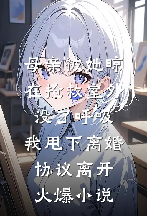 母亲被她晾在抢救室外没了呼吸，我甩下离婚协议离开火爆小说
