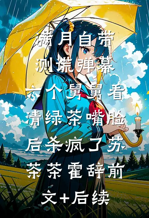 满月自带测谎弹幕，六个舅舅看清绿茶嘴脸后杀疯了苏茶茶霍辞前文+后续