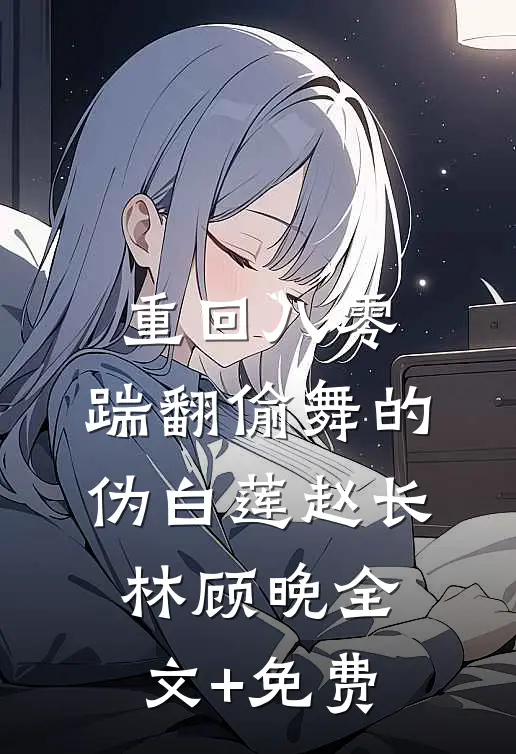 重回八零，踹翻偷舞的伪白莲赵长林顾晚全文+免费
