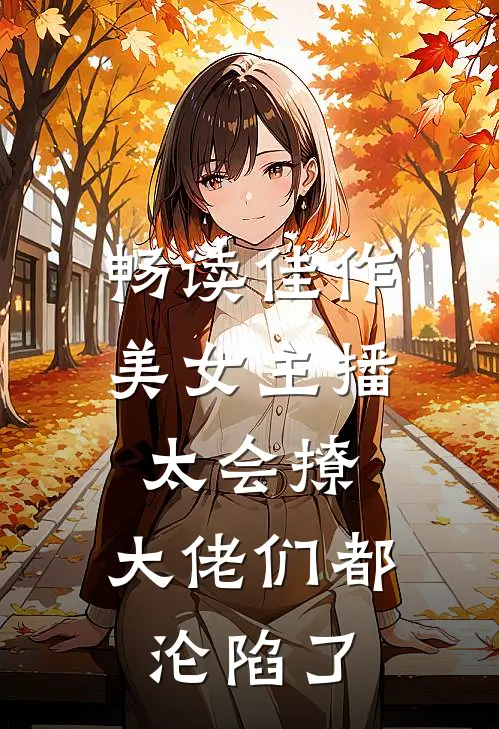 畅读佳作美女主播太会撩,大佬们都沦陷了