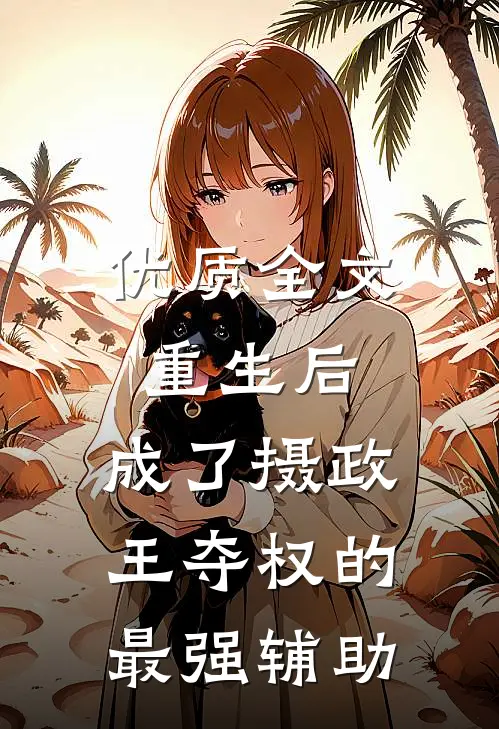 优质全文重生后，成了摄政王夺权的最强辅助