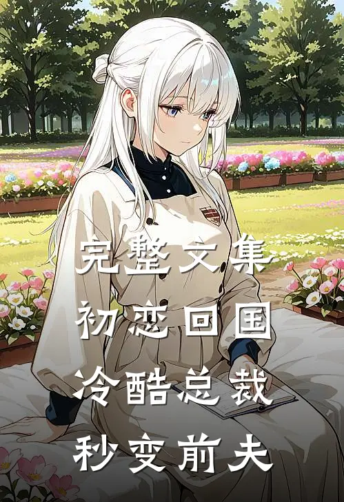完整文集初恋回国，冷酷总裁秒变前夫