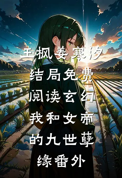 王枫姜寒汐结局免费阅读玄幻：我和女帝的九世孽缘番外