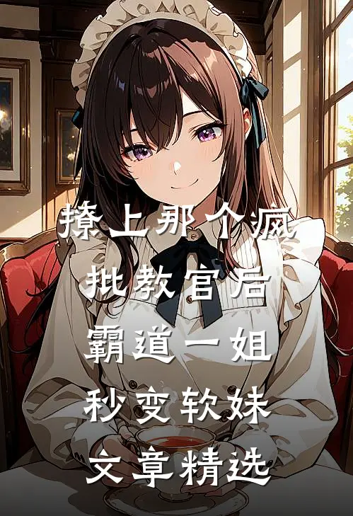 撩上那个疯批教官后，霸道一姐秒变软妹文章精选