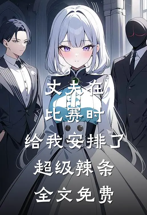 丈夫在比赛时,给我安排了超级辣条全文免费观看