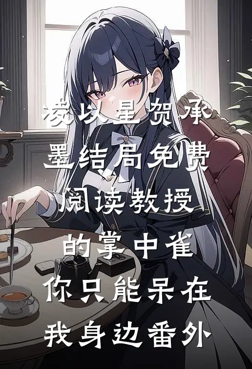 凌以星贺承墨结局免费阅读教授的掌中雀：你只能呆在我身边番外