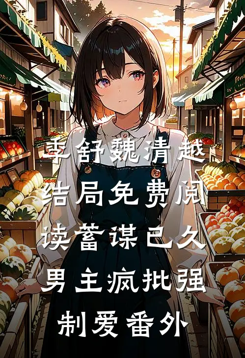 季舒魏清越结局免费阅读蓄谋已久：男主疯批强制爱番外