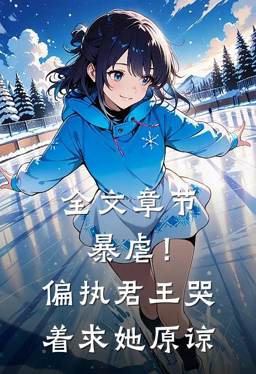 全文章节暴虐!偏执君王哭着求她原谅的