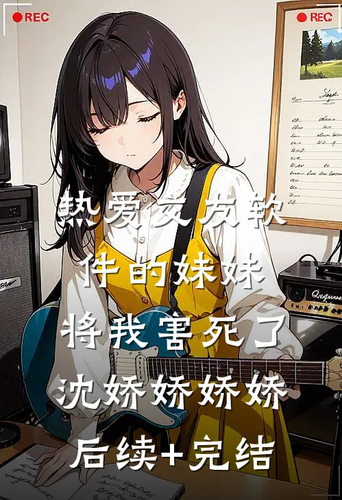 热爱交友软件的妹妹，将我害死了沈娇娇娇娇后续+完结