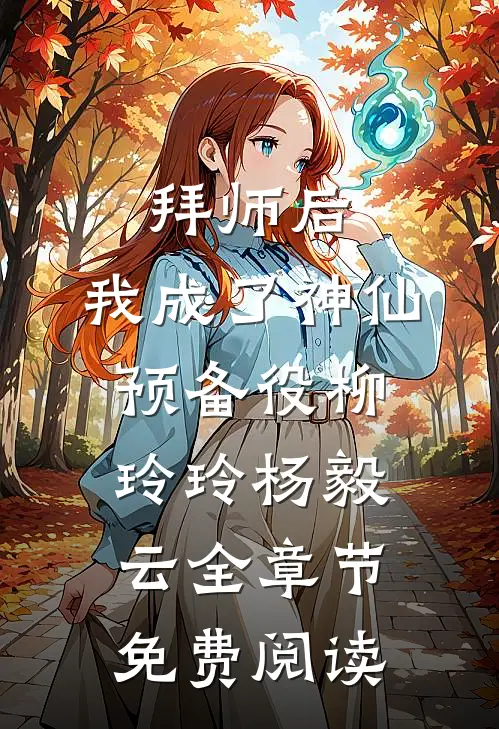 拜师后，我成了神仙预备役柳玲玲杨毅云全章节免费阅读