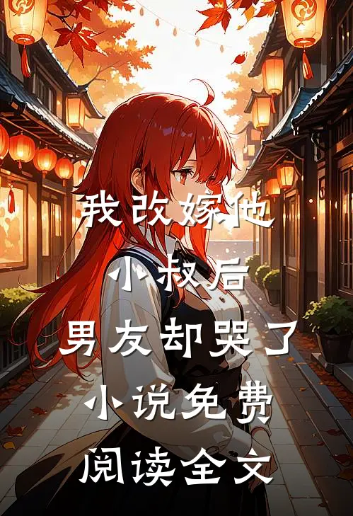 我改嫁他小叔后,男友却哭了免费阅读全文无弹窗