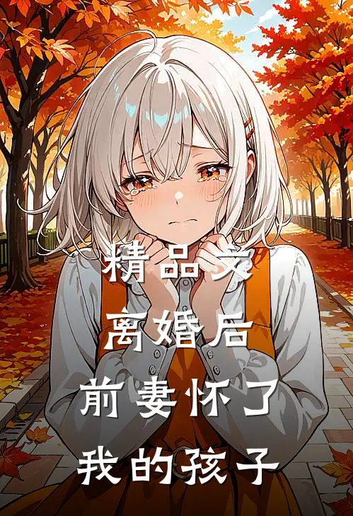 精品文离婚后,前妻怀了我的孩子
