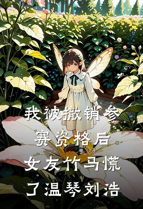 我被撤销参赛资格后，女友竹马慌了温琴刘浩