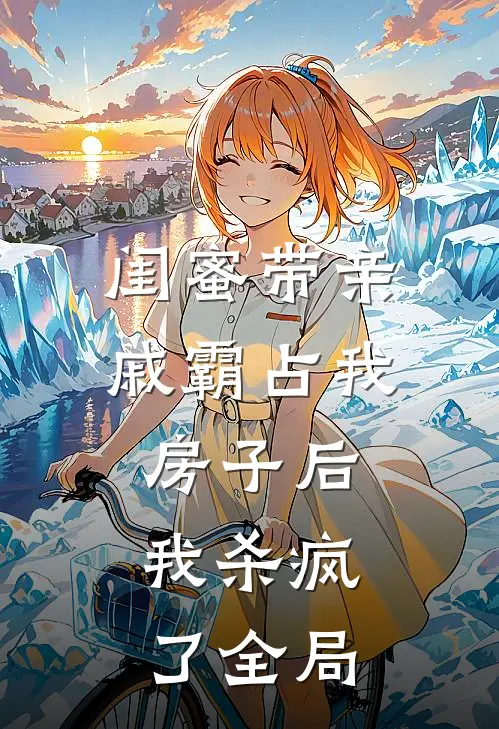 闺蜜带亲戚霸占我房子后,我杀疯了全局