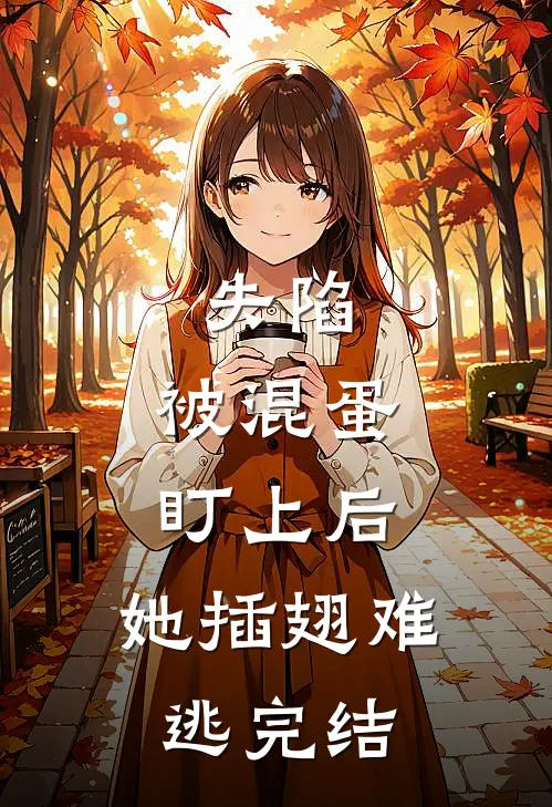失陷被混蛋盯上后,她插翅难逃完结