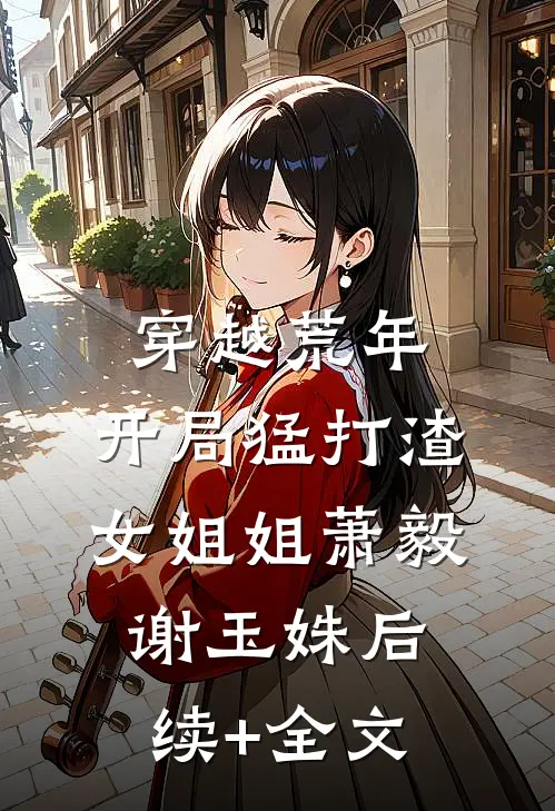 穿越荒年：开局猛打渣女姐姐萧毅谢玉姝后续+全文