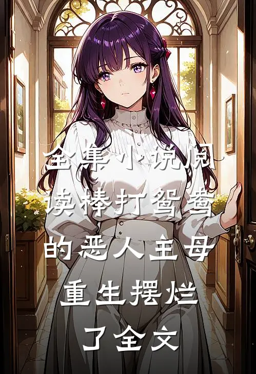 全集小说阅读棒打鸳鸯的恶人主母,重生摆烂了全文