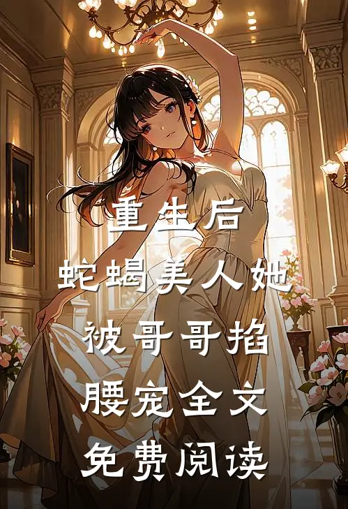 重生后,蛇蝎美人她被哥哥掐腰宠全文免费阅读无弹窗