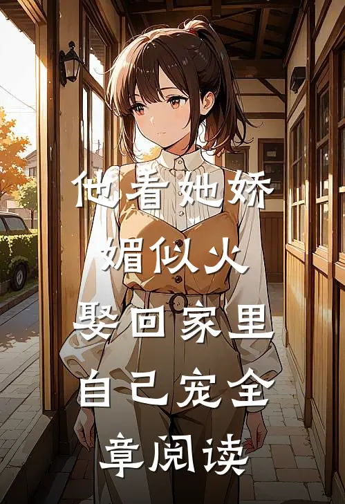 他看她娇媚似火,娶回家里自己宠全章阅读