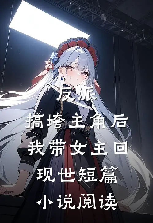 反派搞垮主角后我带女主回现世短篇阅读