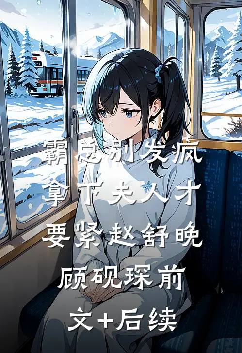 霸总别发疯，拿下夫人才要紧赵舒晚顾砚琛前文+后续