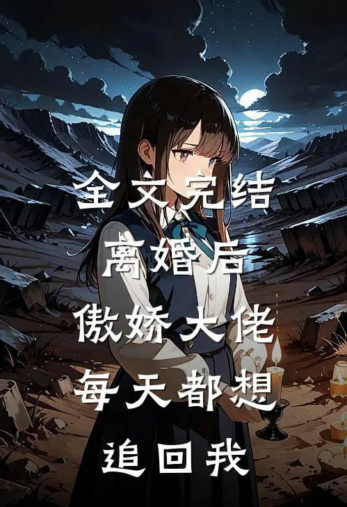 全文完结离婚后,傲娇大佬每天都想追回我免费阅读