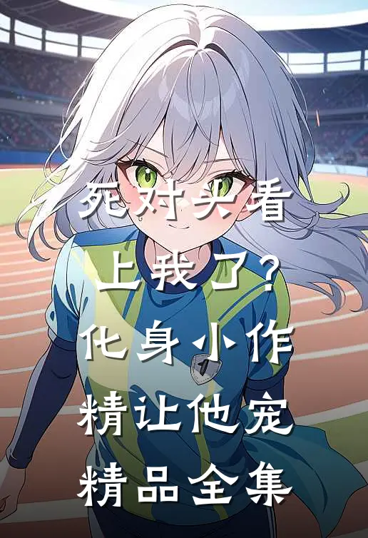 死对头看上我了?化身小作精让他宠精品全集