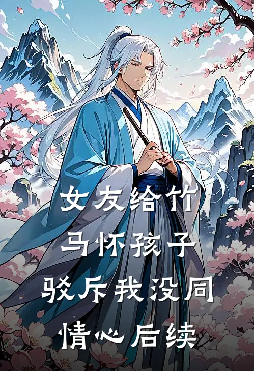 女友给竹马怀孩子,驳斥我没同情心后续