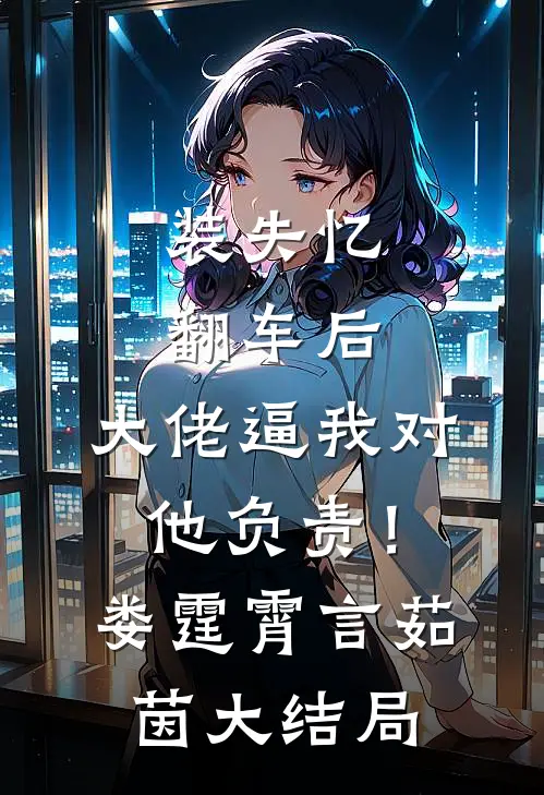 装失忆翻车后，大佬逼我对他负责！娄霆霄言茹茵大结局