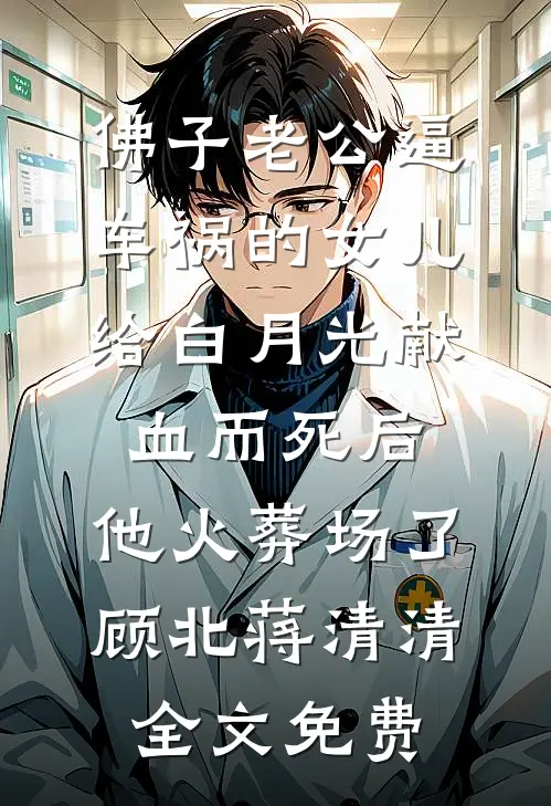 佛子老公逼车祸的女儿给白月光献血而死后，他火葬场了顾北蒋清清全文免费