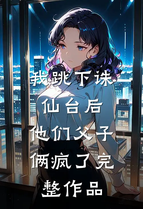 我跳下诛仙台后,他们父子俩疯了完整作品免费阅读
