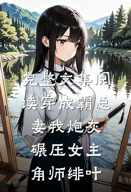完整文集阅读穿成霸总妻我炮灰碾压女主角师绯叶