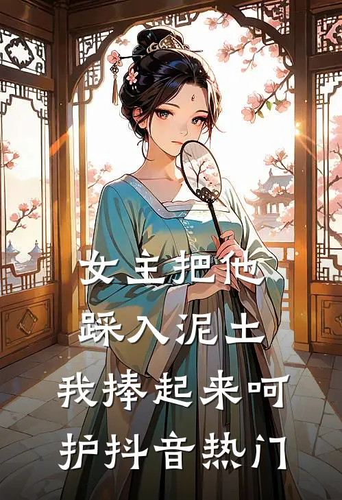 女主把他踩入泥土,我捧起来呵护抖音热门的