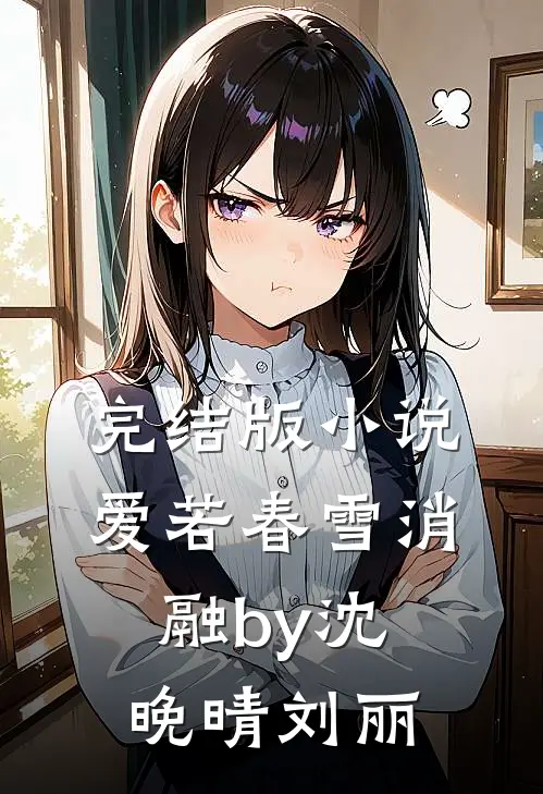 完结版小说爱若春雪消融by沈晚晴刘丽