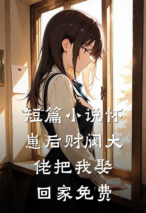 短篇小说怀崽后财阀大佬把我娶回家免费