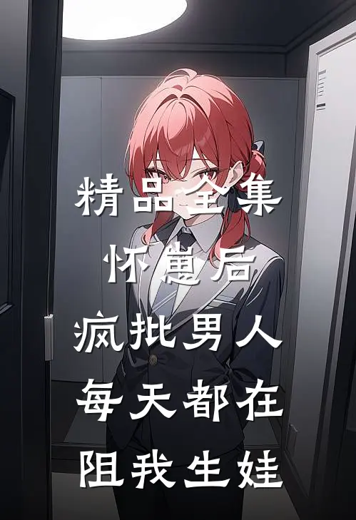 精品全集怀崽后，疯批男人每天都在阻我生娃