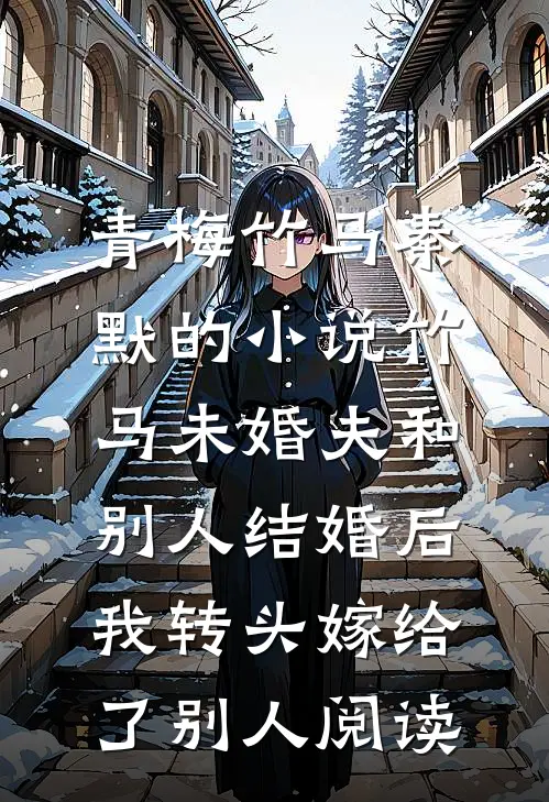 青梅竹马秦默的小说竹马未婚夫和别人结婚后，我转头嫁给了别人阅读