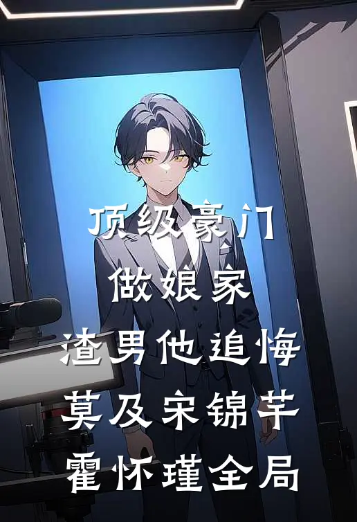 顶级豪门做娘家，渣男他追悔莫及宋锦芊霍怀瑾全局