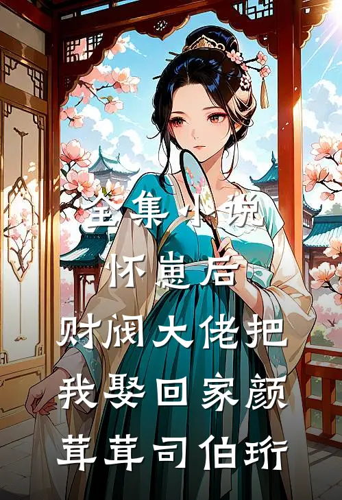 全集小说怀崽后,财阀大佬把我娶回家颜茸茸司伯珩