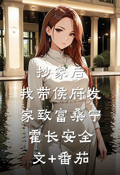 抄家后，我带侯府发家致富桑宁霍长安全文+番茄