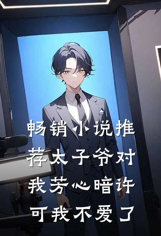 畅销推荐太子爷对我芳心暗许,可我不爱了免费阅读